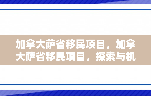 加拿大萨省移民项目，加拿大萨省移民项目，探索与机遇