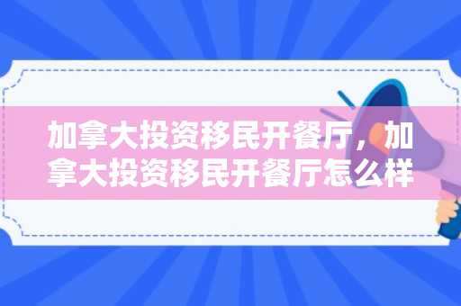 加拿大投资移民开餐厅，加拿大投资移民开餐厅怎么样