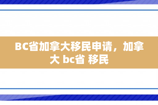 BC省加拿大移民申请，加拿大 bc省 移民
