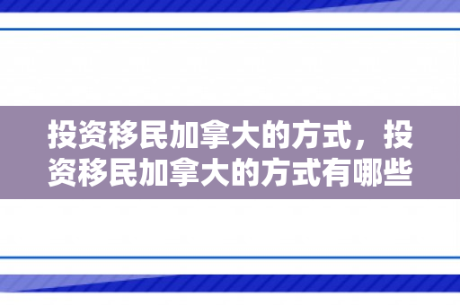 投资移民加拿大的方式，投资移民加拿大的方式有哪些