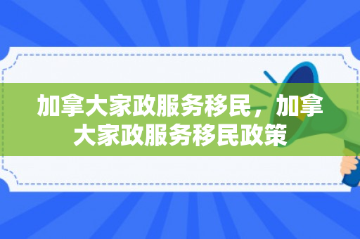 加拿大家政服务移民，加拿大家政服务移民政策