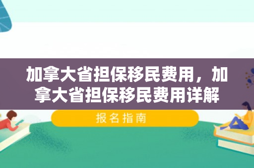 加拿大省担保移民费用，加拿大省担保移民费用详解