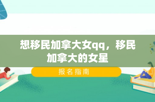 想移民加拿大女qq，移民加拿大的女星