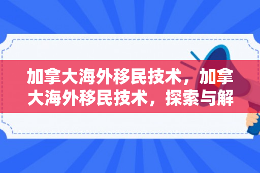 加拿大海外移民技术，加拿大海外移民技术，探索与解析