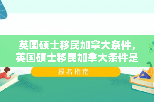 英国硕士移民加拿大条件，英国硕士移民加拿大条件是什么