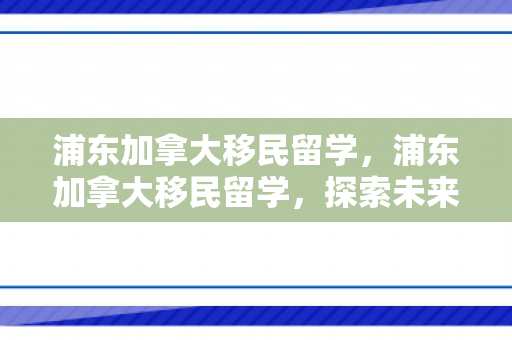 浦东加拿大移民留学，浦东加拿大移民留学，探索未来的黄金之路