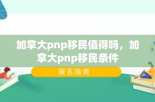 加拿大pnp移民值得吗，加拿大pnp移民条件