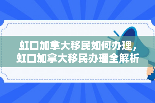 虹口加拿大移民如何办理，虹口加拿大移民办理全解析
