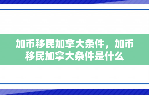 加币移民加拿大条件，加币移民加拿大条件是什么