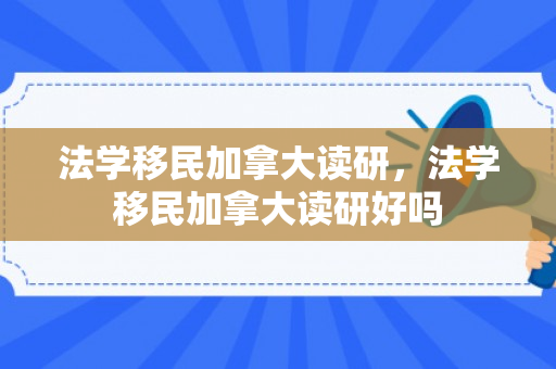 法学移民加拿大读研，法学移民加拿大读研好吗