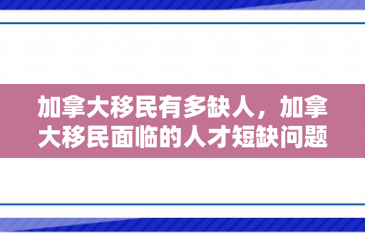 加拿大移民有多缺人，加拿大移民面临的人才短缺问题