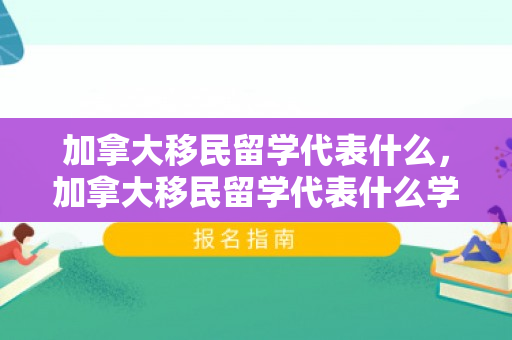 加拿大移民留学代表什么，加拿大移民留学代表什么学历