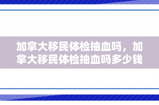 加拿大移民体检抽血吗，加拿大移民体检抽血吗多少钱