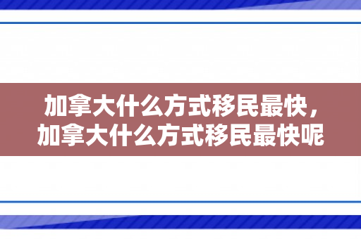 加拿大什么方式移民最快，加拿大什么方式移民最快呢