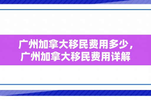 广州加拿大移民费用多少，广州加拿大移民费用详解