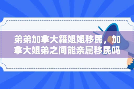 弟弟加拿大籍姐姐移民，加拿大姐弟之间能亲属移民吗