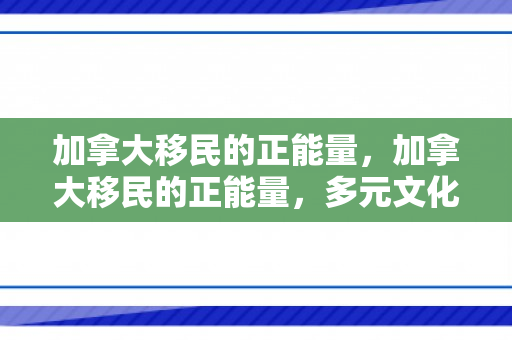 加拿大移民的正能量，加拿大移民的正能量，多元文化的融合与繁荣