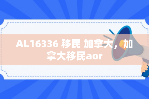 AL16336 移民 加拿大，加拿大移民aor