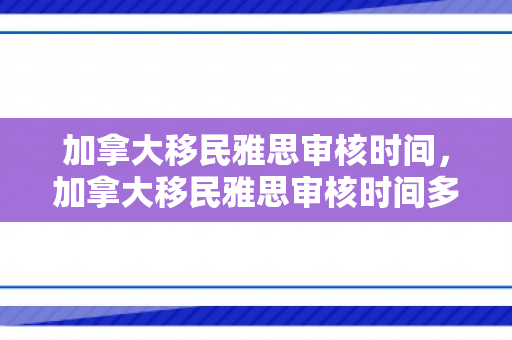 加拿大移民雅思审核时间，加拿大移民雅思审核时间多久