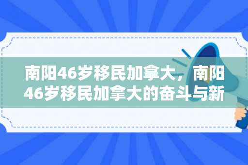 南阳46岁移民加拿大，南阳46岁移民加拿大的奋斗与新生