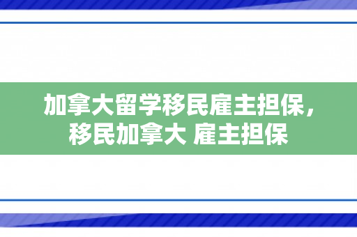 加拿大留学移民雇主担保，移民加拿大 雇主担保