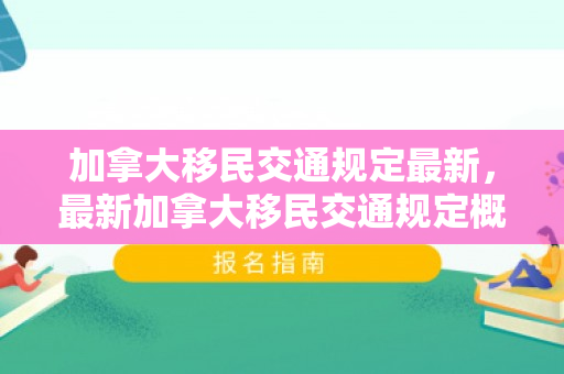 加拿大移民交通规定最新，最新加拿大移民交通规定概览