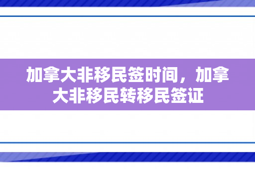 加拿大非移民签时间，加拿大非移民转移民签证