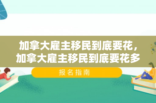 加拿大雇主移民到底要花，加拿大雇主移民到底要花多少钱