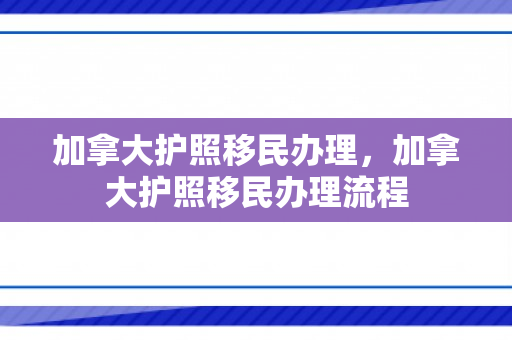 加拿大护照移民办理，加拿大护照移民办理流程