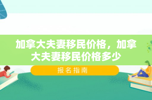 加拿大夫妻移民价格，加拿大夫妻移民价格多少