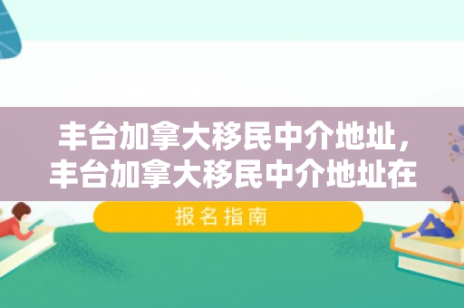 丰台加拿大移民中介地址，丰台加拿大移民中介地址在哪里