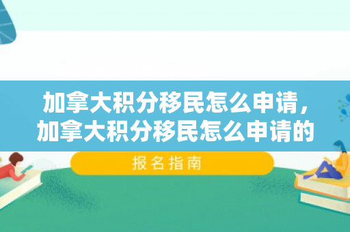 加拿大积分移民怎么申请，加拿大积分移民怎么申请的