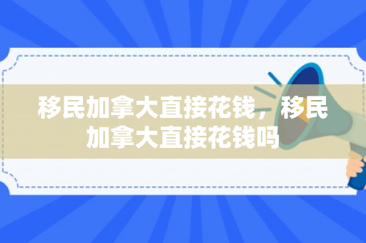 移民加拿大直接花钱，移民加拿大直接花钱吗