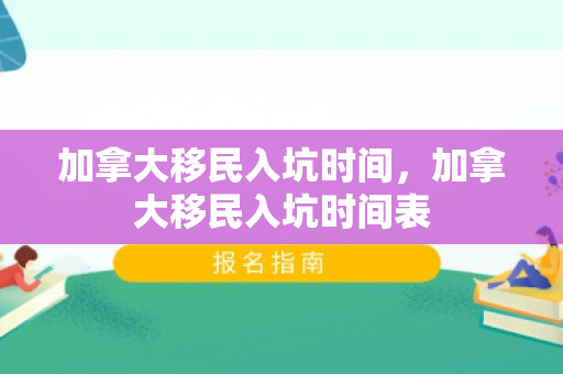 加拿大移民入坑时间，加拿大移民入坑时间表