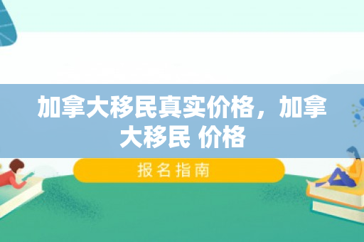 加拿大移民真实价格，加拿大移民 价格