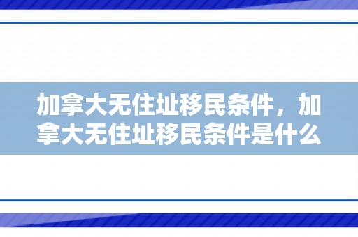 加拿大无住址移民条件，加拿大无住址移民条件是什么