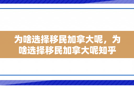为啥选择移民加拿大呢，为啥选择移民加拿大呢知乎