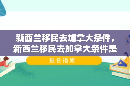 新西兰移民去加拿大条件，新西兰移民去加拿大条件是什么