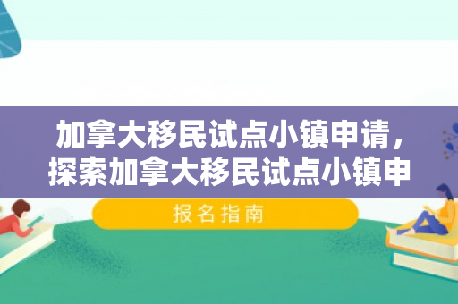 加拿大移民试点小镇申请，探索加拿大移民试点小镇申请之路