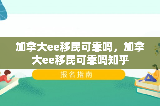加拿大ee移民可靠吗，加拿大ee移民可靠吗知乎