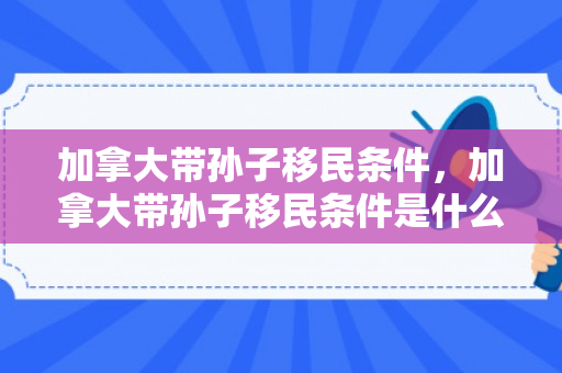 加拿大带孙子移民条件，加拿大带孙子移民条件是什么