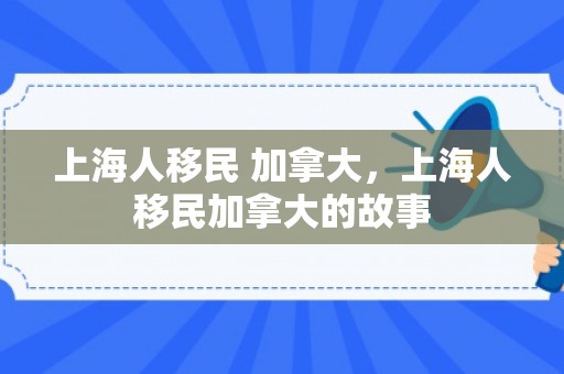 上海人移民 加拿大，上海人移民加拿大的故事