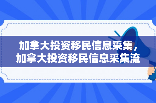 加拿大投资移民信息采集，加拿大投资移民信息采集流程