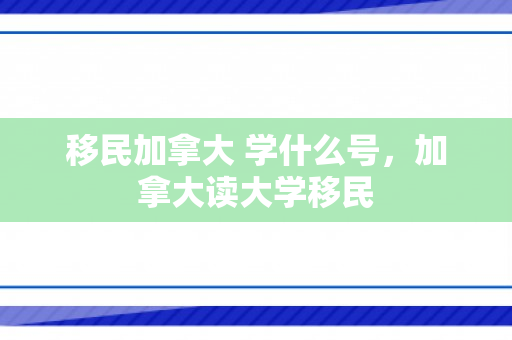 移民加拿大 学什么号，加拿大读大学移民