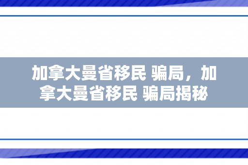 加拿大曼省移民 骗局，加拿大曼省移民 骗局揭秘