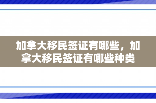 加拿大移民签证有哪些，加拿大移民签证有哪些种类