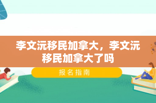 李文沅移民加拿大，李文沅移民加拿大了吗