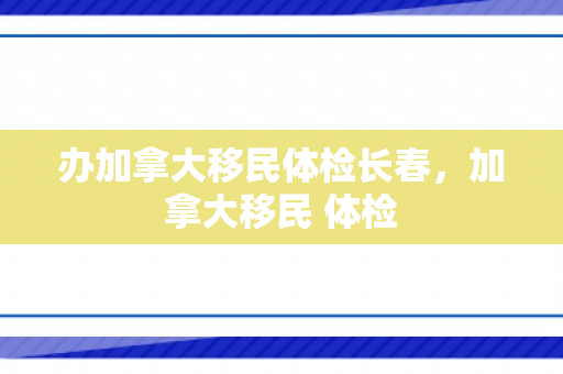 办加拿大移民体检长春，加拿大移民 体检