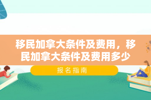 移民加拿大条件及费用，移民加拿大条件及费用多少