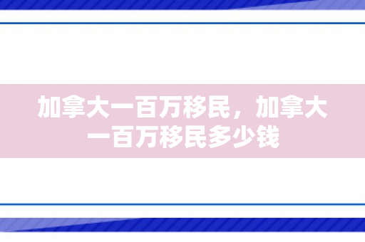 加拿大一百万移民，加拿大一百万移民多少钱